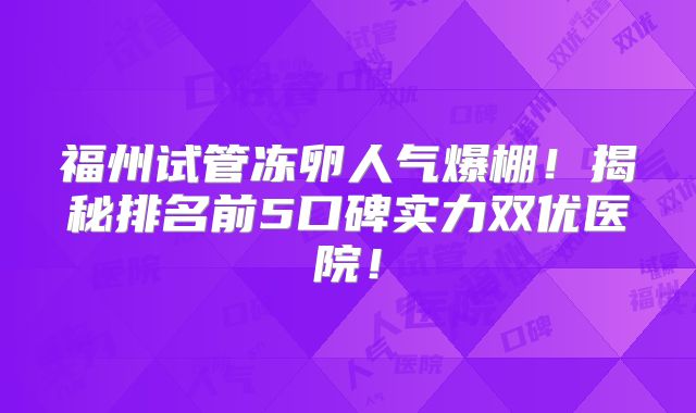 福州试管冻卵人气爆棚！揭秘排名前5口碑实力双优医院！