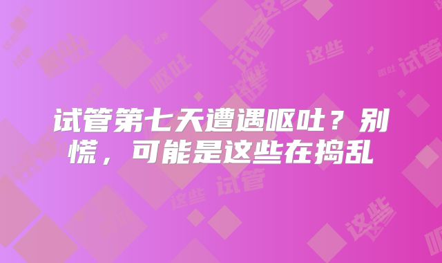 试管第七天遭遇呕吐?别慌,可能是这些在捣乱