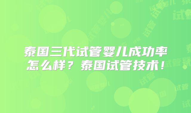 泰国三代试管婴儿成功率怎么样？泰国试管技术！