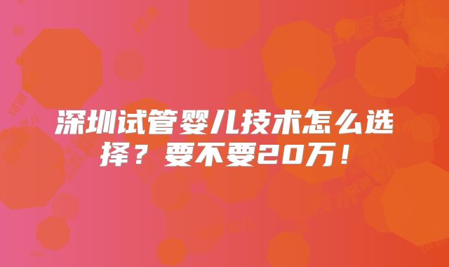 深圳试管婴儿技术怎么选择？要不要20万！