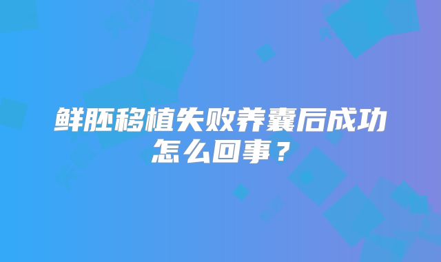 鲜胚移植失败养囊后成功怎么回事?