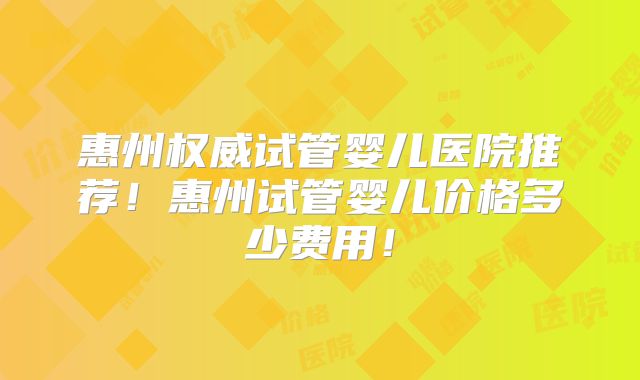 惠州权威试管婴儿医院推荐!惠州试管婴儿价格多少费用!