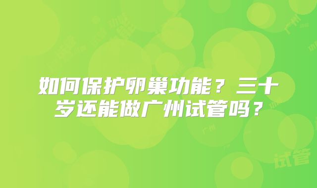 如何保护卵巢功能?三十岁还能做广州试管吗?