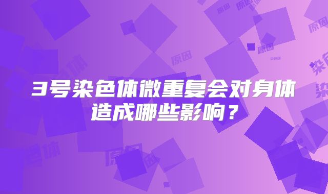 3号染色体微重复会对身体造成哪些影响？