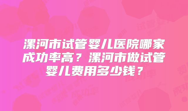漯河市试管婴儿医院哪家成功率高？漯河市做试管婴儿费用多少钱？