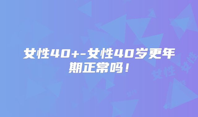 女性40+-女性40岁更年期正常吗!