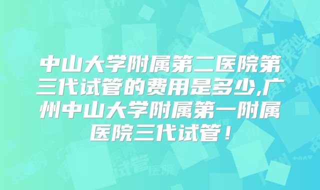中山大学附属第二医院第三代试管的费用是多少,广州中山大学附属第一附属医院三代试管！