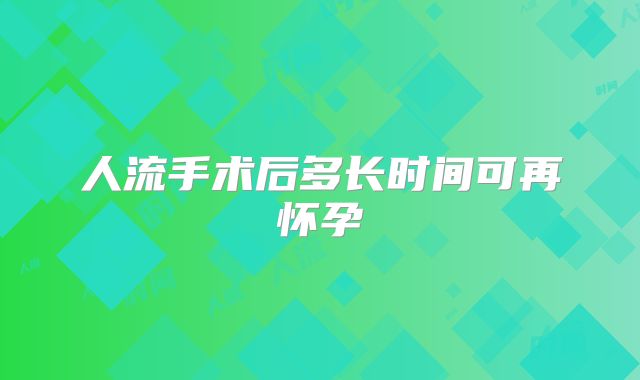 人流手术后多长时间可再怀孕