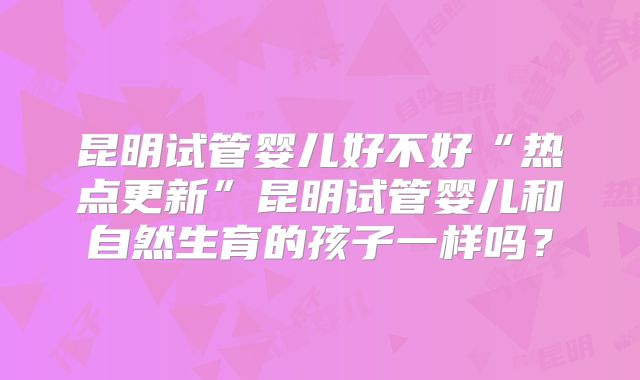 昆明试管婴儿好不好“热点更新”昆明试管婴儿和自然生育的孩子一样吗?