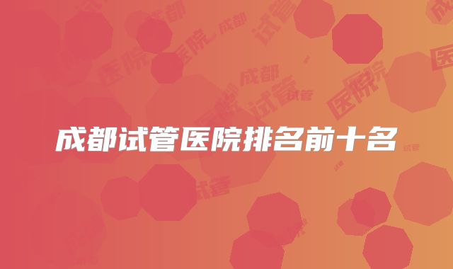 成都试管医院排名前十名