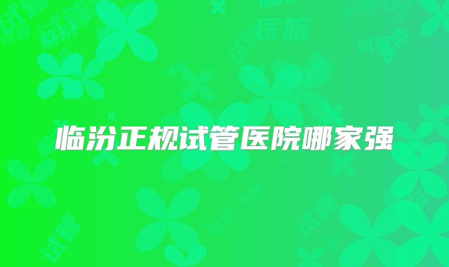 临汾正规试管医院哪家强