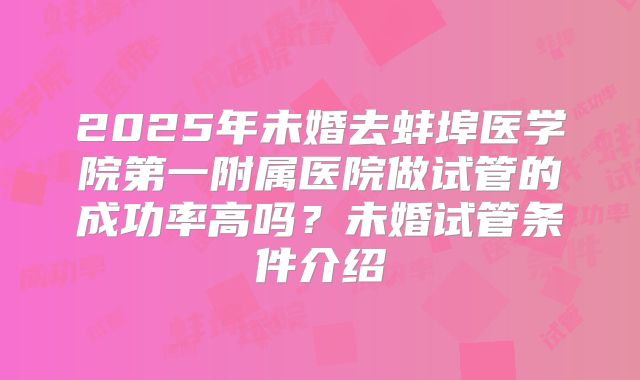 2025年未婚去蚌埠医学院第一附属医院做试管的成功率高吗？未婚试管条件介绍