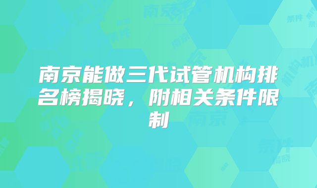 南京能做三代试管机构排名榜揭晓，附相关条件限制
