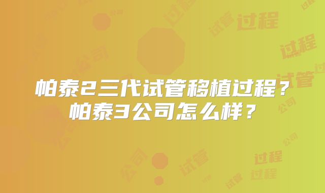 帕泰2三代试管移植过程?帕泰3公司怎么样?