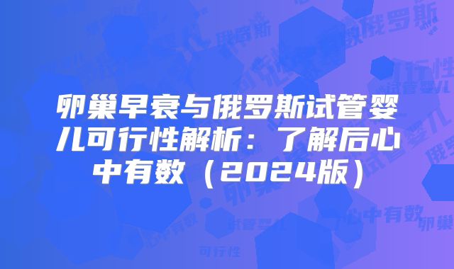 卵巢早衰与俄罗斯试管婴儿可行性解析：了解后心中有数（2024版）