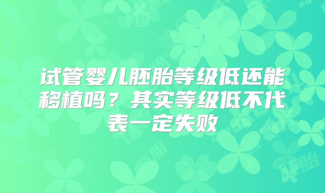 试管婴儿胚胎等级低还能移植吗？其实等级低不代表一定失败