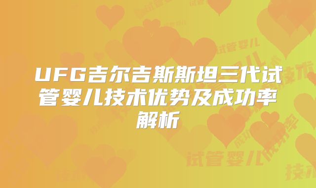 UFG吉尔吉斯斯坦三代试管婴儿技术优势及成功率解析