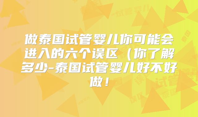 做泰国试管婴儿你可能会进入的六个误区(你了解多少-泰国试管婴儿好不好做!