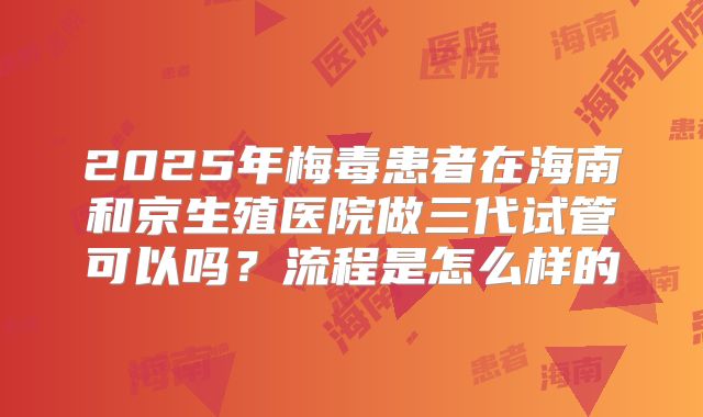 2025年梅毒患者在海南和京生殖医院做三代试管可以吗?流程是怎么样的