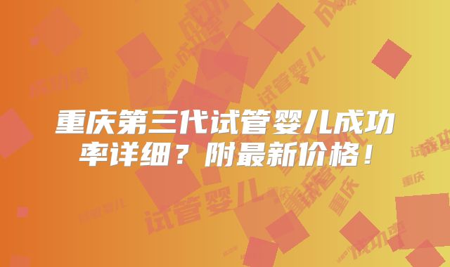 重庆第三代试管婴儿成功率详细?附最新价格!