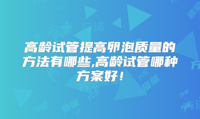 高龄试管提高卵泡质量的方法有哪些,高龄试管哪种方案好！