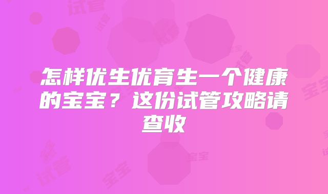 怎样优生优育生一个健康的宝宝？这份试管攻略请查收