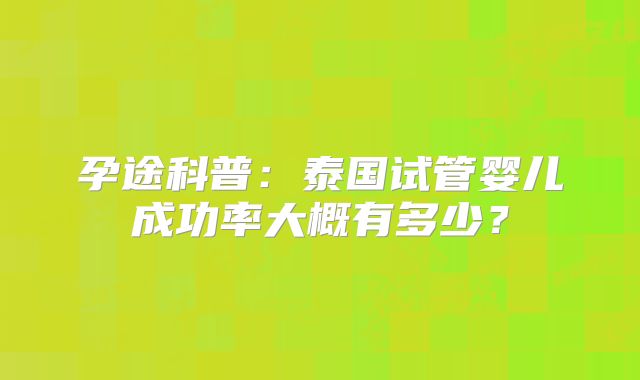 孕途科普：泰国试管婴儿成功率大概有多少？