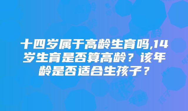 十四岁属于高龄生育吗,14岁生育是否算高龄？该年龄是否适合生孩子？