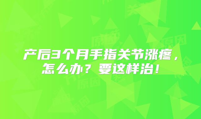 产后3个月手指关节涨疼，怎么办？要这样治！