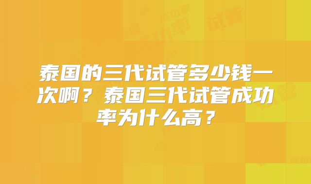 泰国的三代试管多少钱一次啊？泰国三代试管成功率为什么高？