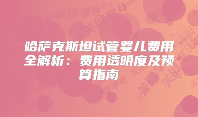 哈萨克斯坦试管婴儿费用全解析:费用透明度及预算指南