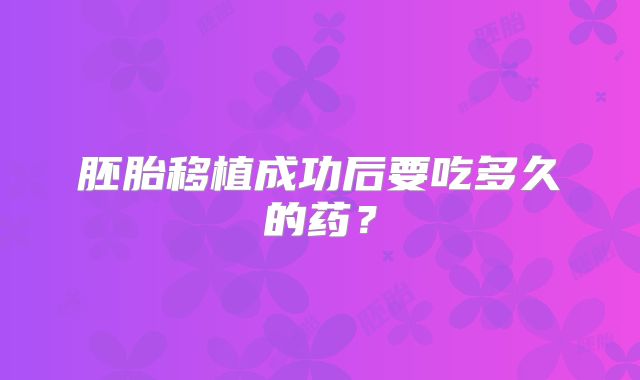 胚胎移植成功后要吃多久的药？