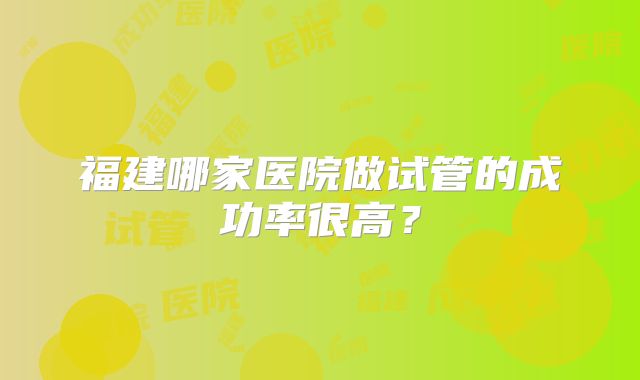 福建哪家医院做试管的成功率很高?