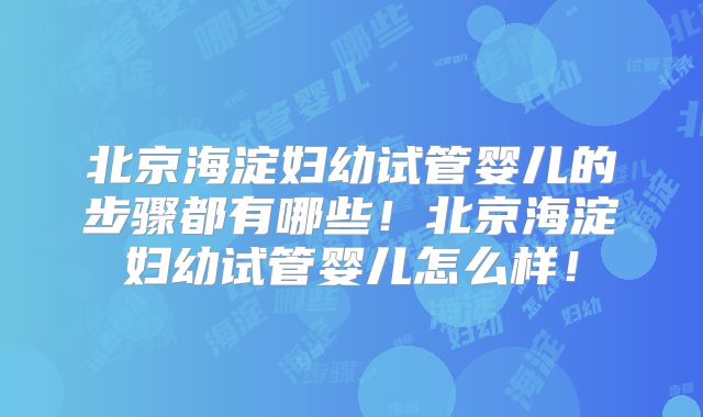 北京海淀妇幼试管婴儿的步骤都有哪些！北京海淀妇幼试管婴儿怎么样！
