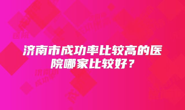济南市成功率比较高的医院哪家比较好?