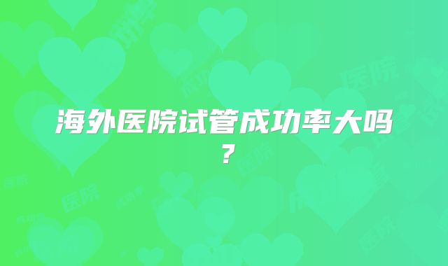 海外医院试管成功率大吗？