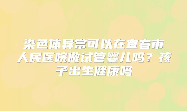 染色体异常可以在宜春市人民医院做试管婴儿吗?孩子出生健康吗