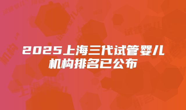 2025上海三代试管婴儿机构排名已公布