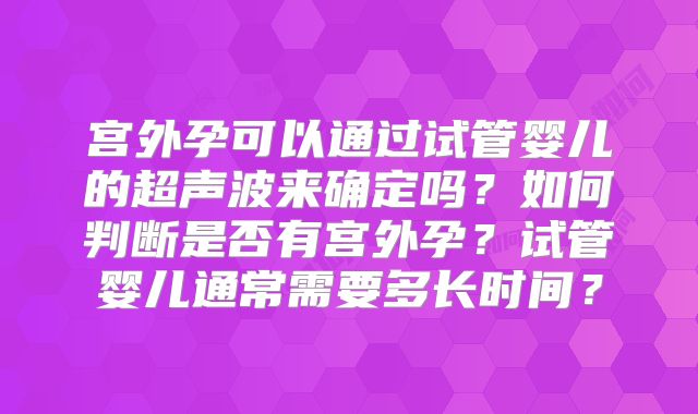 宫外孕可以通过试管婴儿的超声波来确定吗?如何判断是否有宫外孕?试管婴儿通常需要多长时间?