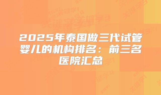 2025年泰国做三代试管婴儿的机构排名：前三名医院汇总