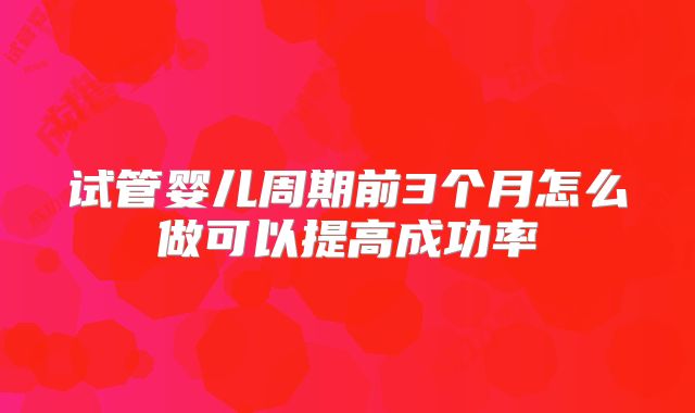 试管婴儿周期前3个月怎么做可以提高成功率