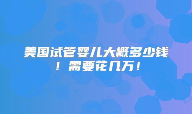 美国试管婴儿大概多少钱!需要花几万!