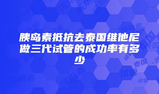 胰岛素抵抗去泰国维他尼做三代试管的成功率有多少