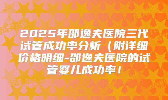 2025年邵逸夫医院三代试管成功率分析（附详细价格明细-邵逸夫医院的试管婴儿成功率！