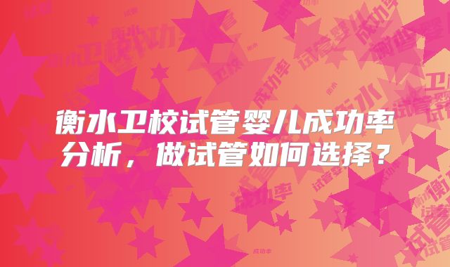 衡水卫校试管婴儿成功率分析，做试管如何选择？