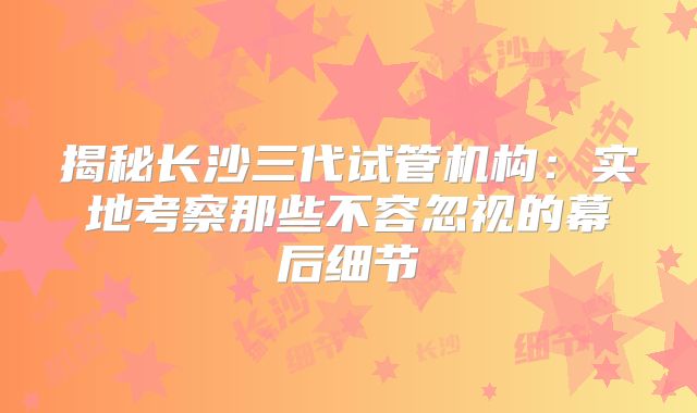 揭秘长沙三代试管机构：实地考察那些不容忽视的幕后细节
