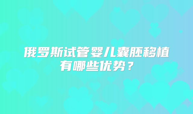 俄罗斯试管婴儿囊胚移植有哪些优势？