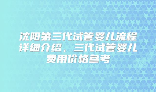 沈阳第三代试管婴儿流程详细介绍,三代试管婴儿费用价格参考
