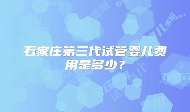 石家庄第三代试管婴儿费用是多少?