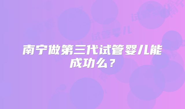 南宁做第三代试管婴儿能成功么？